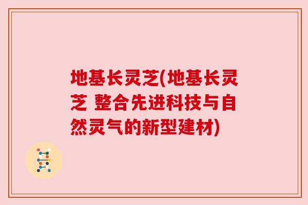 地基长灵芝(地基长灵芝 整合先进科技与自然灵气的新型建材) 地基长灵芝(地基长灵芝 整合先进科技与自然灵气的新型建材)
