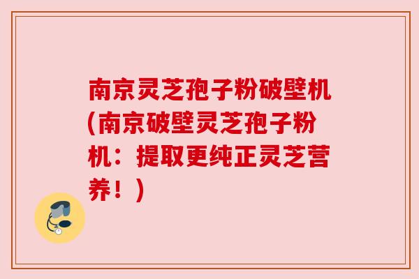 南京灵芝孢子粉破壁机(南京破壁灵芝孢子粉机：提取更纯正灵芝营养！)