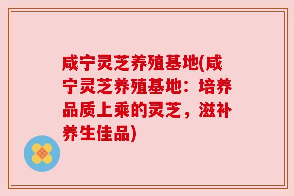 咸宁灵芝养殖基地(咸宁灵芝养殖基地:培养品质上乘的灵芝,滋补养生佳品) 咸宁灵芝养殖基地(咸宁灵芝养殖基地:培养品质上乘的灵芝,滋补养生佳品)