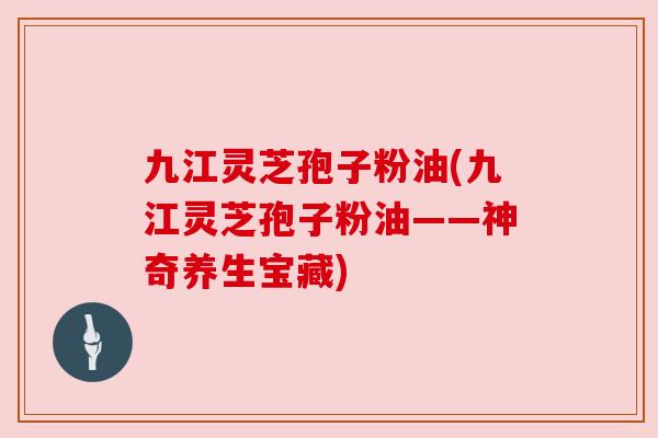 九江灵芝孢子粉油(九江灵芝孢子粉油——神奇养生宝藏) 九江灵芝孢子粉油(九江灵芝孢子粉油——神奇养生宝藏)