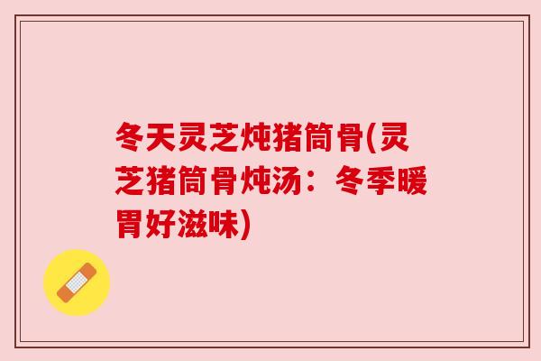 冬天灵芝炖猪筒骨(灵芝猪筒骨炖汤:冬季暖胃好滋味) 冬天灵芝炖猪筒骨(灵芝猪筒骨炖汤:冬季暖胃好滋味)