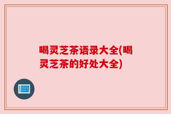 喝灵芝茶语录大全(喝灵芝茶的好处大全) 喝灵芝茶语录大全(喝灵芝茶的好处大全)