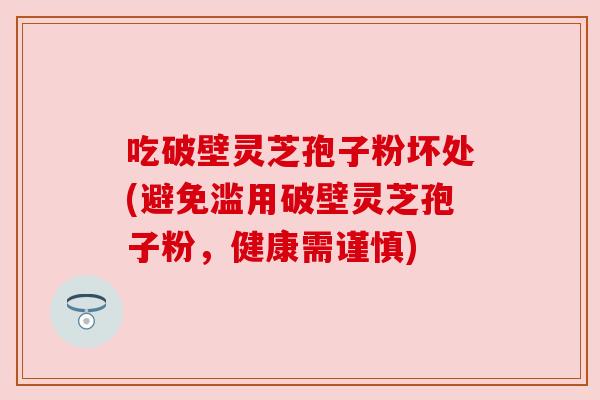 吃破壁灵芝孢子粉坏处(避免滥用破壁灵芝孢子粉,健康需谨慎) 吃破壁灵芝孢子粉坏处(避免滥用破壁灵芝孢子粉,健康需谨慎)