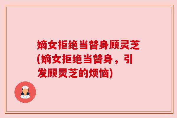 嫡女拒绝当替身顾灵芝(嫡女拒绝当替身，引发顾灵芝的烦恼)
