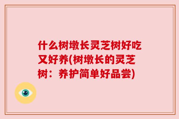 什么树墩长灵芝树好吃又好养(树墩长的灵芝树:养护简单好品尝) 什么树墩长灵芝树好吃又好养(树墩长的灵芝树:养护简单好品尝)