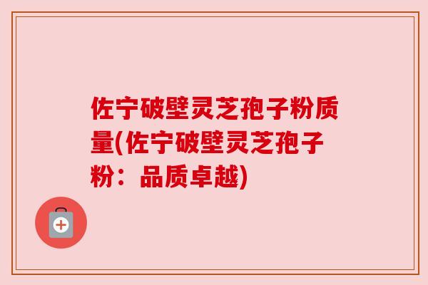 佐宁破壁灵芝孢子粉质量(佐宁破壁灵芝孢子粉:品质卓越) 佐宁破壁灵芝孢子粉质量(佐宁破壁灵芝孢子粉:品质卓越)
