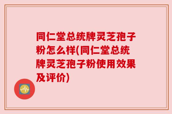 同仁堂总统牌灵芝孢子粉怎么样(同仁堂总统牌灵芝孢子粉使用效果及评价) 同仁堂总统牌灵芝孢子粉怎么样(同仁堂总统牌灵芝孢子粉使用效果及评价)