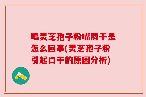 喝灵芝孢子粉嘴唇干是怎么回事(灵芝孢子粉引起口干的原因分析) 喝灵芝孢子粉嘴唇干是怎么回事(灵芝孢子粉引起口干的原因分析)