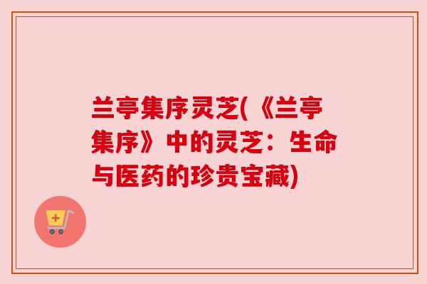 兰亭集序灵芝(《兰亭集序》中的灵芝:生命与医药的珍贵宝藏) 兰亭集序灵芝(《兰亭集序》中的灵芝:生命与医药的珍贵宝藏)