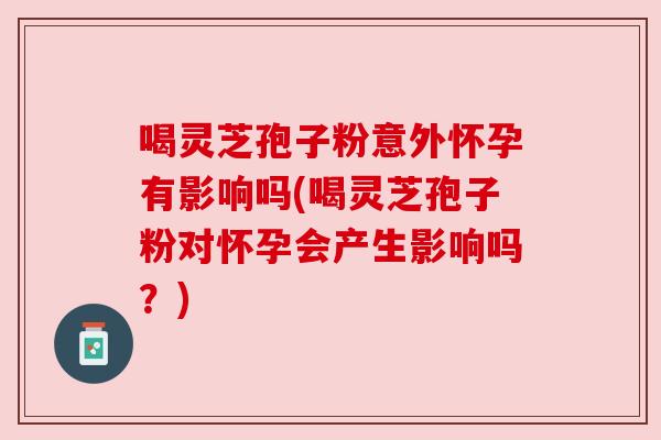 喝灵芝孢子粉意外怀孕有影响吗(喝灵芝孢子粉对怀孕会产生影响吗?) 喝灵芝孢子粉意外怀孕有影响吗(喝灵芝孢子粉对怀孕会产生影响吗?)
