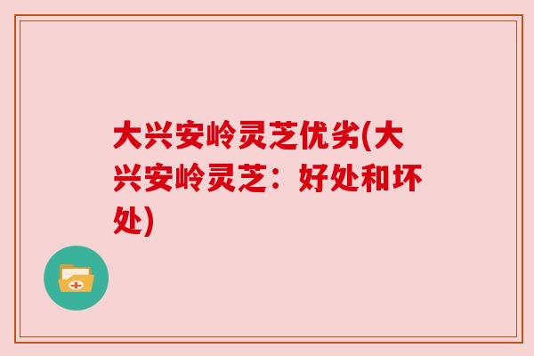 大兴安岭灵芝优劣(大兴安岭灵芝：好处和坏处)