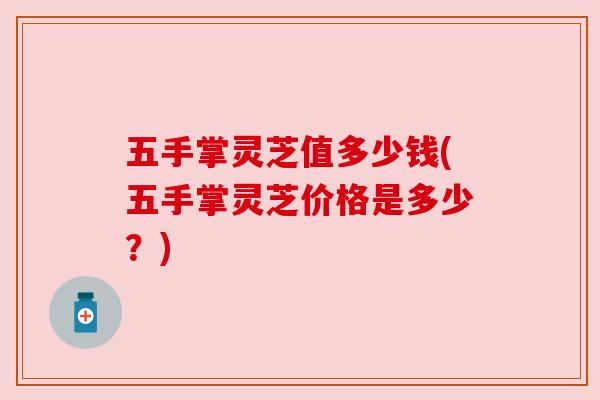 五手掌灵芝值多少钱(五手掌灵芝价格是多少?) 五手掌灵芝值多少钱(五手掌灵芝价格是多少?)