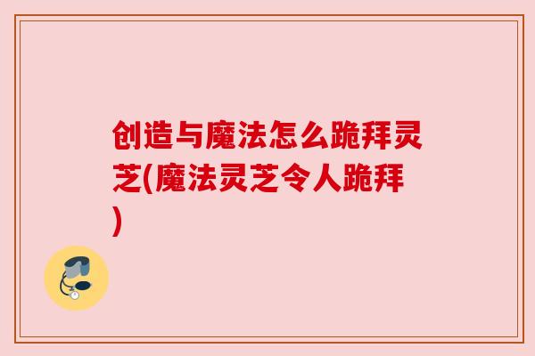 创造与魔法怎么跪拜灵芝(魔法灵芝令人跪拜) 创造与魔法怎么跪拜灵芝(魔法灵芝令人跪拜)
