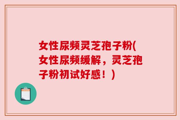 女性尿频灵芝孢子粉(女性尿频缓解,灵芝孢子粉初试好感!) 女性尿频灵芝孢子粉(女性尿频缓解,灵芝孢子粉初试好感!)