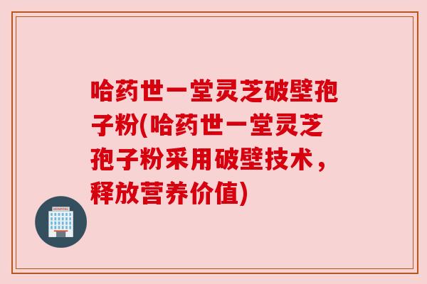 哈药世一堂灵芝破壁孢子粉(哈药世一堂灵芝孢子粉采用破壁技术,释放营养价值) 哈药世一堂灵芝破壁孢子粉(哈药世一堂灵芝孢子粉采用破壁技术,释放营养价值)