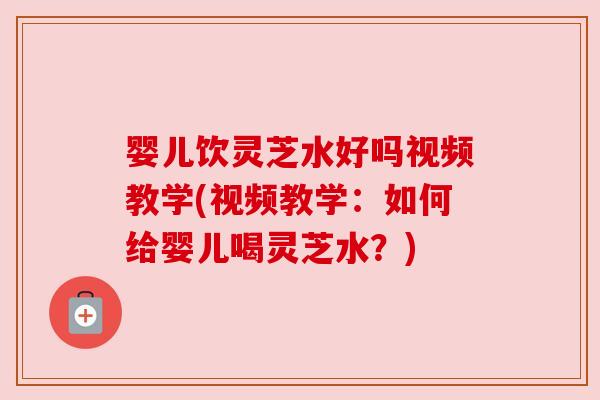 婴儿饮灵芝水好吗视频教学(视频教学:如何给婴儿喝灵芝水?) 婴儿饮灵芝水好吗视频教学(视频教学:如何给婴儿喝灵芝水?)