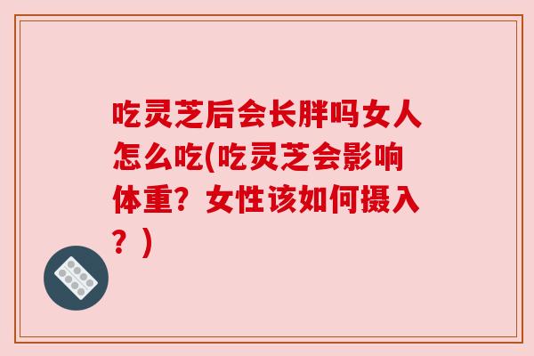 吃灵芝后会长胖吗女人怎么吃(吃灵芝会影响体重？女性该如何摄入？)