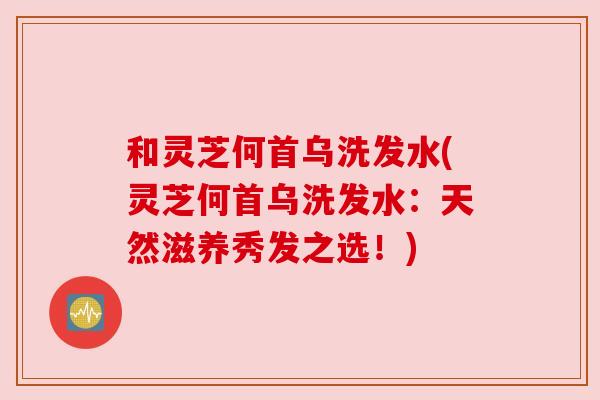 和灵芝何首乌洗发水(灵芝何首乌洗发水：天然滋养秀发之选！)