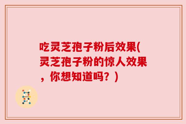 吃灵芝孢子粉后效果(灵芝孢子粉的惊人效果，你想知道吗？)