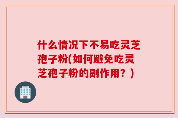 什么情况下不易吃灵芝孢子粉(如何避免吃灵芝孢子粉的副作用？)