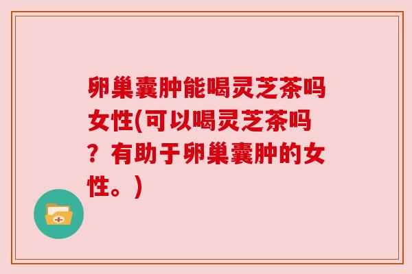 卵巢囊肿能喝灵芝茶吗女性(可以喝灵芝茶吗?有助于卵巢囊肿的女性。) 卵巢囊肿能喝灵芝茶吗女性(可以喝灵芝茶吗?有助于卵巢囊肿的女性。)