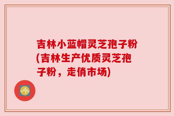 吉林小蓝帽灵芝孢子粉(吉林生产优质灵芝孢子粉,走俏市场) 吉林小蓝帽灵芝孢子粉(吉林生产优质灵芝孢子粉,走俏市场)