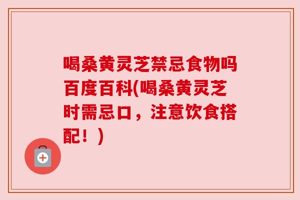 喝桑黄灵芝禁忌食物吗百度百科(喝桑黄灵芝时需忌口,注意饮食搭配!) 喝桑黄灵芝禁忌食物吗百度百科(喝桑黄灵芝时需忌口,注意饮食搭配!)