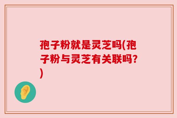 孢子粉就是灵芝吗(孢子粉与灵芝有关联吗?) 孢子粉就是灵芝吗(孢子粉与灵芝有关联吗?)