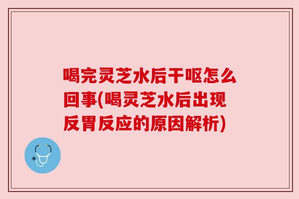 喝完灵芝水后干呕怎么回事(喝灵芝水后出现反胃反应的原因解析) 喝完灵芝水后干呕怎么回事(喝灵芝水后出现反胃反应的原因解析)