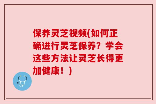 保养灵芝视频(如何正确进行灵芝保养?学会这些方法让灵芝长得更加健康!) 保养灵芝视频(如何正确进行灵芝保养?学会这些方法让灵芝长得更加健康!)