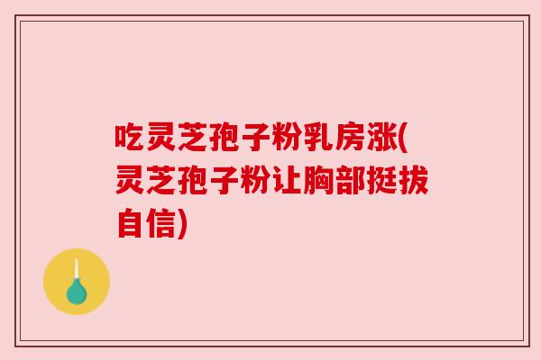 吃灵芝孢子粉乳房涨(灵芝孢子粉让胸部挺拔自信)