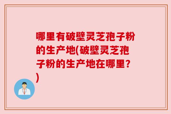 哪里有破壁灵芝孢子粉的生产地(破壁灵芝孢子粉的生产地在哪里?) 哪里有破壁灵芝孢子粉的生产地(破壁灵芝孢子粉的生产地在哪里?)