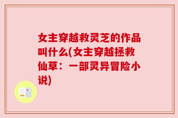 女主穿越救灵芝的作品叫什么(女主穿越拯救仙草:一部灵异冒险小说) 女主穿越救灵芝的作品叫什么(女主穿越拯救仙草:一部灵异冒险小说)