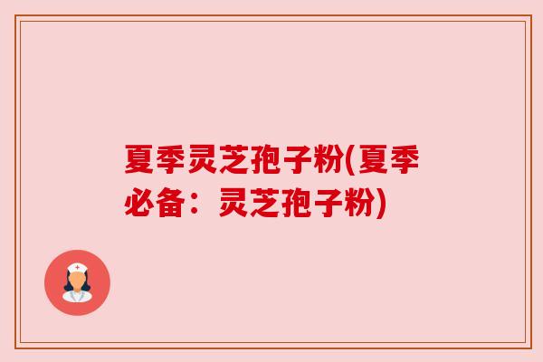 夏季灵芝孢子粉(夏季必备:灵芝孢子粉) 夏季灵芝孢子粉(夏季必备:灵芝孢子粉)