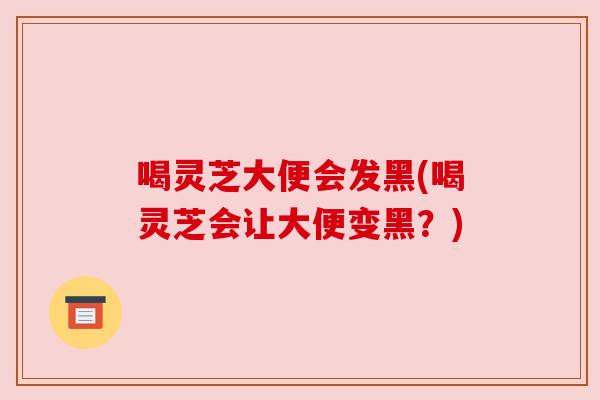 喝灵芝大便会发黑(喝灵芝会让大便变黑?) 喝灵芝大便会发黑(喝灵芝会让大便变黑?)