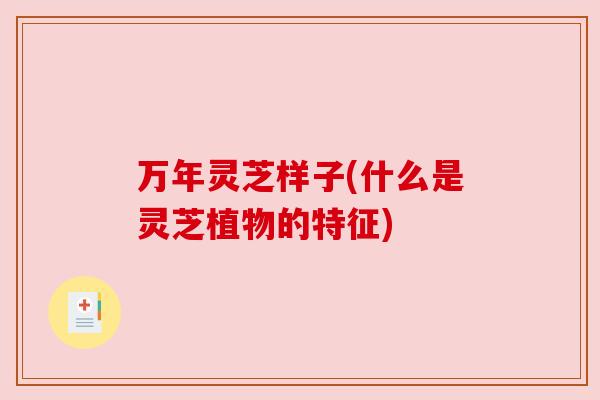 万年灵芝样子(什么是灵芝植物的特征) 万年灵芝样子(什么是灵芝植物的特征)
