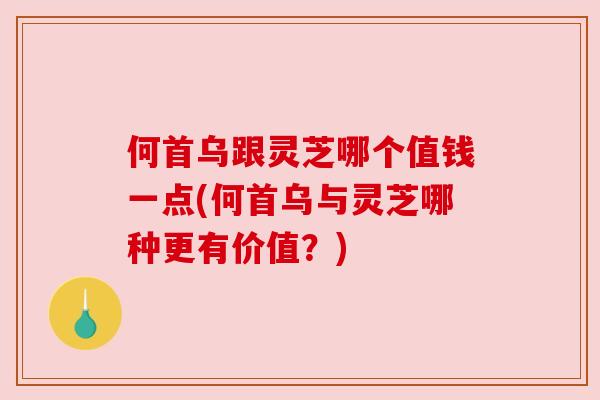 何首乌跟灵芝哪个值钱一点(何首乌与灵芝哪种更有价值?) 何首乌跟灵芝哪个值钱一点(何首乌与灵芝哪种更有价值?)
