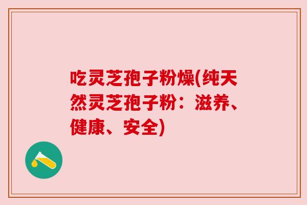 吃灵芝孢子粉燥(纯天然灵芝孢子粉:滋养、健康、安全) 吃灵芝孢子粉燥(纯天然灵芝孢子粉:滋养、健康、安全)