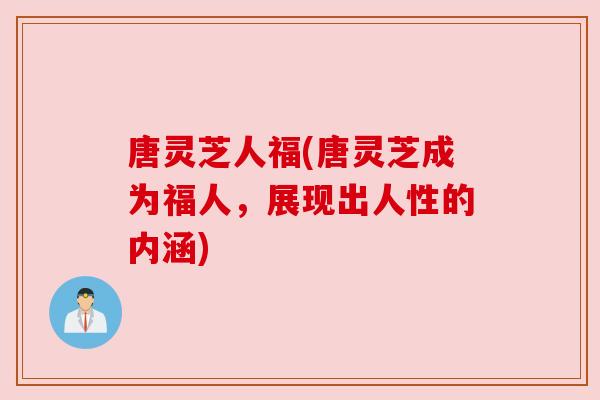唐灵芝人福(唐灵芝成为福人,展现出人性的内涵) 唐灵芝人福(唐灵芝成为福人,展现出人性的内涵)