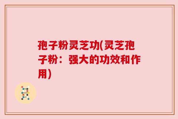 孢子粉灵芝功(灵芝孢子粉:强大的功效和作用) 孢子粉灵芝功(灵芝孢子粉:强大的功效和作用)