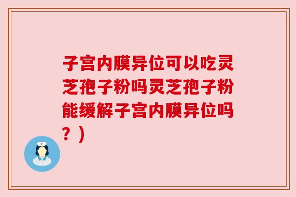 子宫内膜异位可以吃灵芝孢子粉吗灵芝孢子粉能缓解子宫内膜异位吗?) 子宫内膜异位可以吃灵芝孢子粉吗灵芝孢子粉能缓解子宫内膜异位吗?)