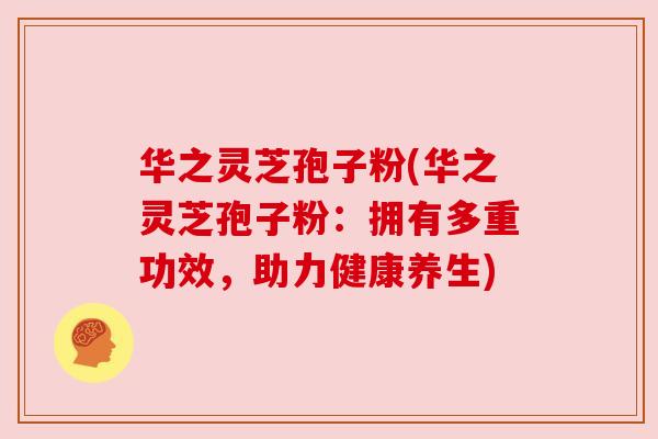 华之灵芝孢子粉(华之灵芝孢子粉:拥有多重功效,助力健康养生) 华之灵芝孢子粉(华之灵芝孢子粉:拥有多重功效,助力健康养生)