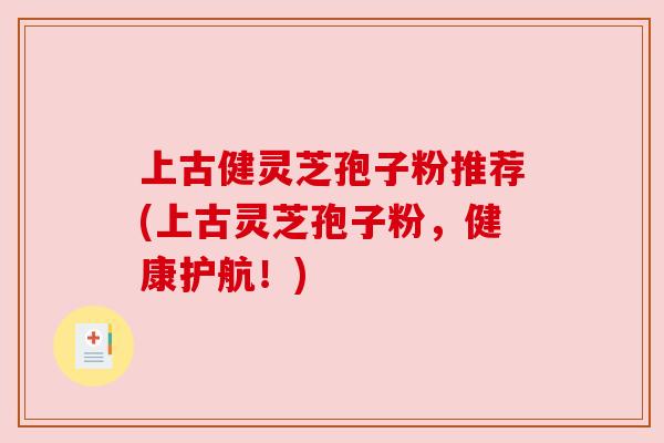 上古健灵芝孢子粉推荐(上古灵芝孢子粉,健康护航!) 上古健灵芝孢子粉推荐(上古灵芝孢子粉,健康护航!)