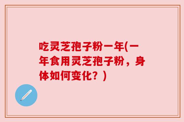 吃灵芝孢子粉一年(一年食用灵芝孢子粉,身体如何变化?) 吃灵芝孢子粉一年(一年食用灵芝孢子粉,身体如何变化?)