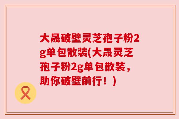 大晟破壁灵芝孢子粉2g单包散装(大晟灵芝孢子粉2g单包散装,助你破壁前行!) 大晟破壁灵芝孢子粉2g单包散装(大晟灵芝孢子粉2g单包散装,助你破壁前行!)