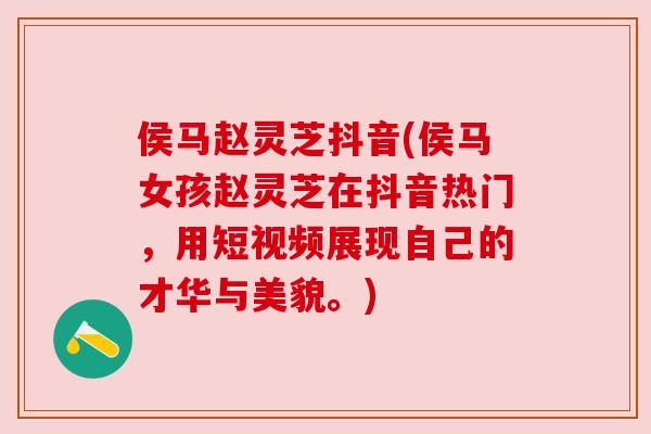 侯马赵灵芝抖音(侯马女孩赵灵芝在抖音热门，用短视频展现自己的才华与美貌。)