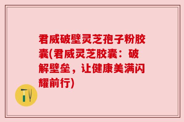 君威破壁灵芝孢子粉胶囊(君威灵芝胶囊：破解壁垒，让健康美满闪耀前行)