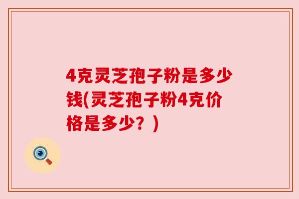 4克灵芝孢子粉是多少钱(灵芝孢子粉4克价格是多少？)