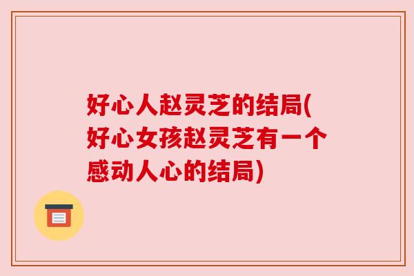 好心人赵灵芝的结局(好心女孩赵灵芝有一个感动人心的结局) 好心人赵灵芝的结局(好心女孩赵灵芝有一个感动人心的结局)