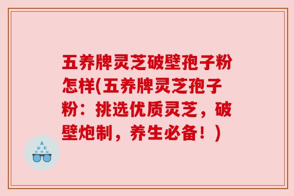 五养牌灵芝破壁孢子粉怎样(五养牌灵芝孢子粉：挑选优质灵芝，破壁炮制，养生必备！)